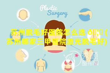 苏州脱毛好医院怎么选 🦍 (苏州哪家三甲医院激光脱毛好)